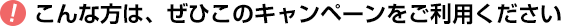 こんな方は、ぜひこのキャンペーンをご利用ください