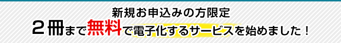 新規お申込みの方限定2冊まで無料で電子化するサービスを始めました!